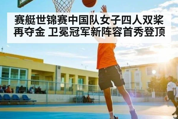 赛艇世锦赛中国队女子四人双桨再夺金 卫冕冠军新阵容首秀登顶
